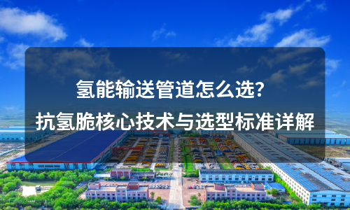 How to Choose Hydrogen Transmission Pipelines? Detailed Explanation of Core Technologies and Selection Criteria for Hydrogen Embrittlement Resistance
