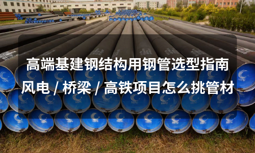 Selection Guide for Steel Pipes in High-End Infrastructure Steel Structures: How to Choose Pipe Materials for Wind Power/Bridge/High-Speed Rail Projects